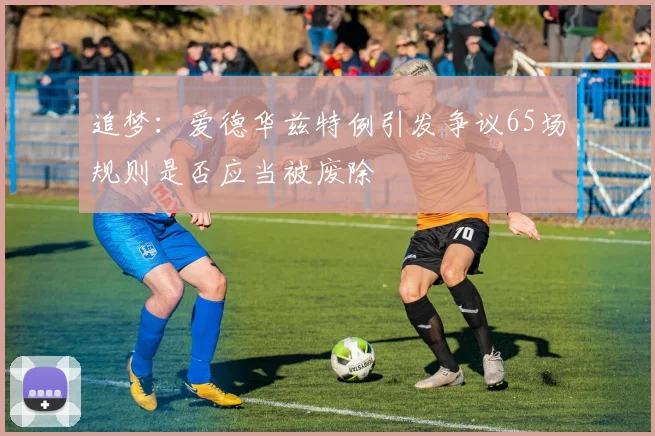 追梦：爱德华兹特例引发争议65场规则是否应当被废除