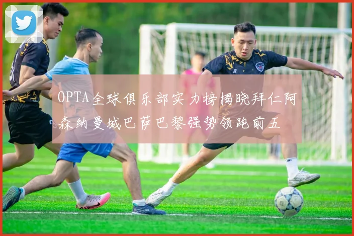 OPTA全球俱乐部实力榜揭晓拜仁阿森纳曼城巴萨巴黎强势领跑前五