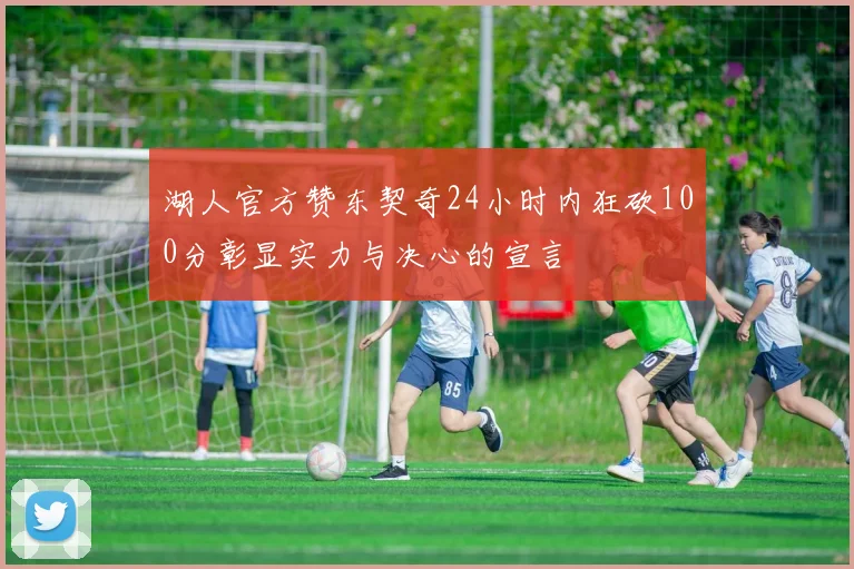 湖人官方赞东契奇24小时内狂砍100分彰显实力与决心的宣言