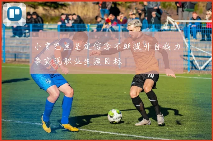 小贾巴里坚定信念不断提升自我力争实现职业生涯目标