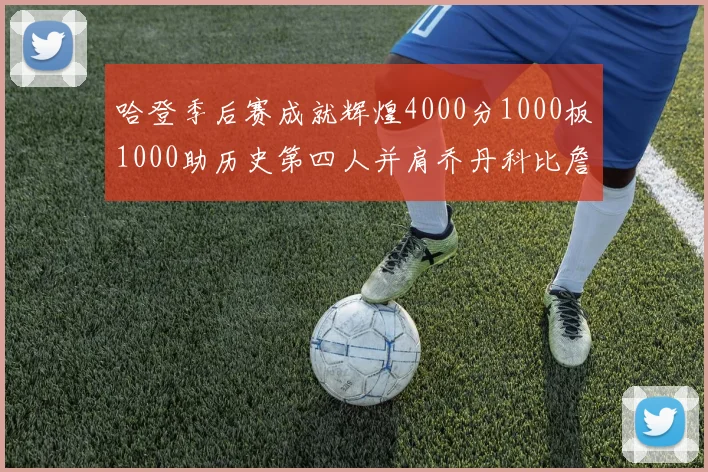 哈登季后赛成就辉煌4000分1000板1000助历史第四人并肩乔丹科比詹姆斯