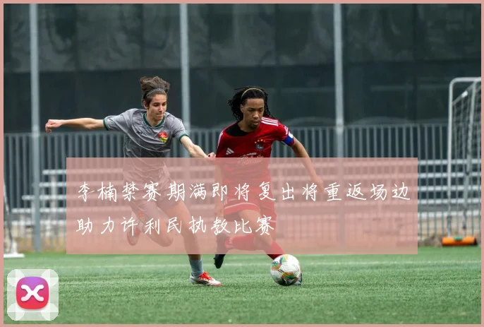 李楠禁赛期满即将复出将重返场边助力许利民执教比赛