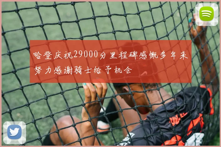 哈登庆祝29000分里程碑感慨多年来努力感谢骑士给予机会