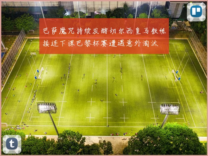 巴萨魔咒持续发酵切尔西皇马教练接连下课巴黎杯赛遭遇意外淘汰
