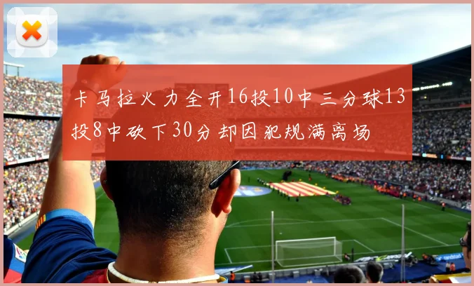 卡马拉火力全开16投10中三分球13投8中砍下30分却因犯规满离场