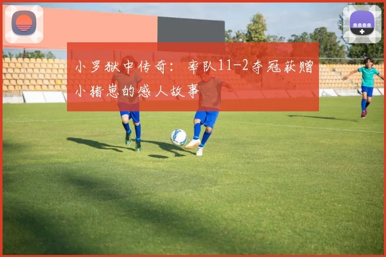 小罗狱中传奇：率队11-2夺冠获赠小猪崽的感人故事
