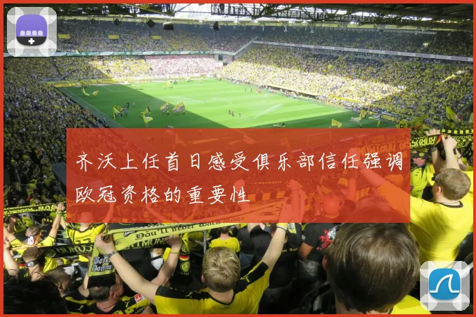 齐沃上任首日感受俱乐部信任强调欧冠资格的重要性