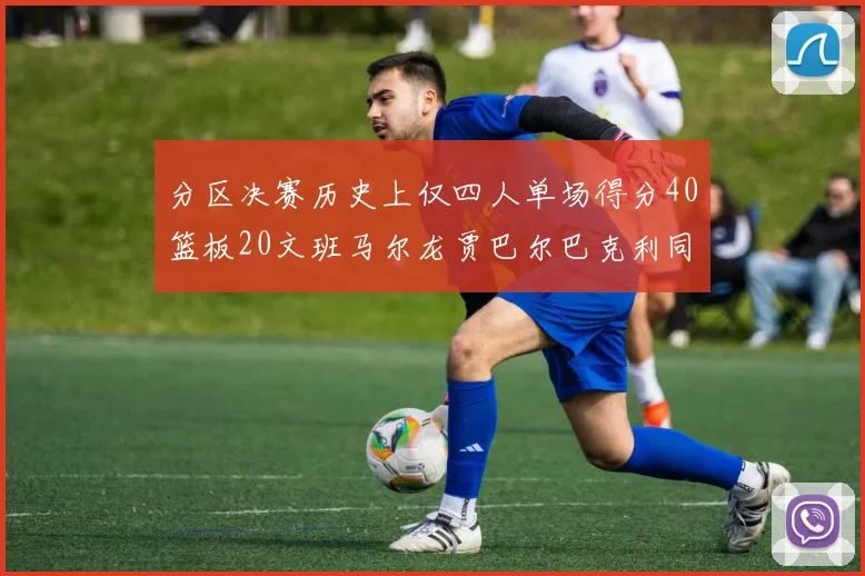 分区决赛历史上仅四人单场得分40篮板20文班马尔龙贾巴尔巴克利同台竞技