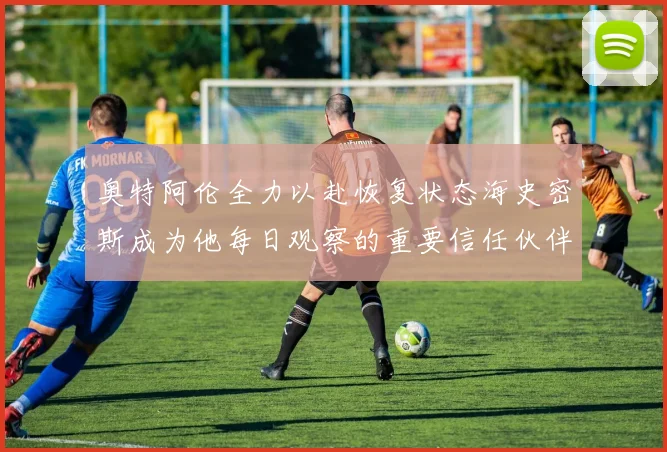 奥特阿伦全力以赴恢复状态海史密斯成为他每日观察的重要信任伙伴