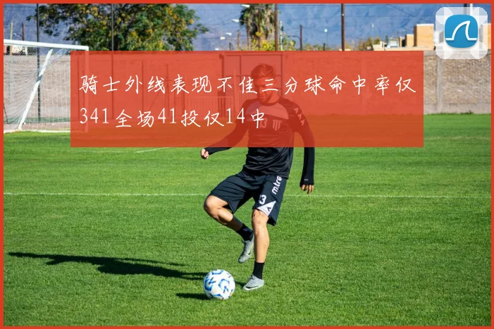 骑士外线表现不佳三分球命中率仅341全场41投仅14中