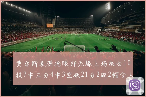 费尔斯表现抢眼却无缘上场机会10投7中三分4中3空砍21分2断2帽令人惋惜