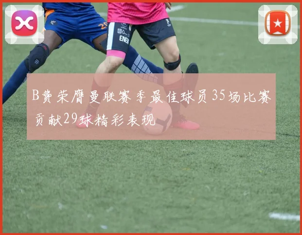 B费荣膺曼联赛季最佳球员35场比赛贡献29球精彩表现