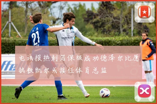 电讯报热刺若保级成功德泽尔比愿执教凯尔或接任体育总监
