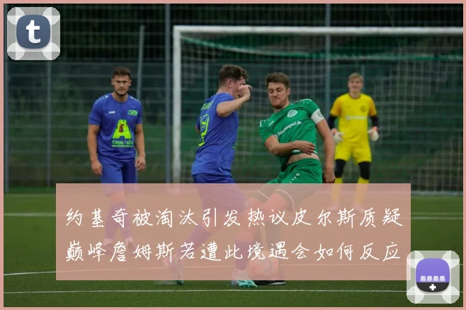约基奇被淘汰引发热议皮尔斯质疑巅峰詹姆斯若遭此境遇会如何反应