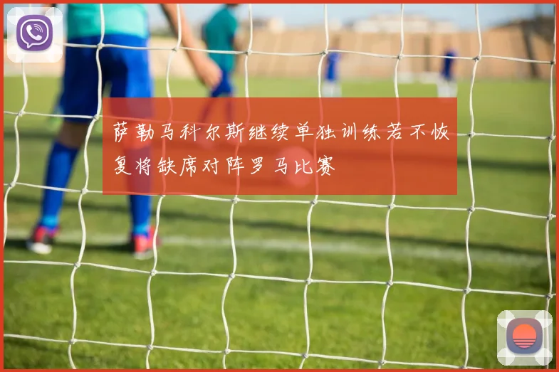 萨勒马科尔斯继续单独训练若不恢复将缺席对阵罗马比赛
