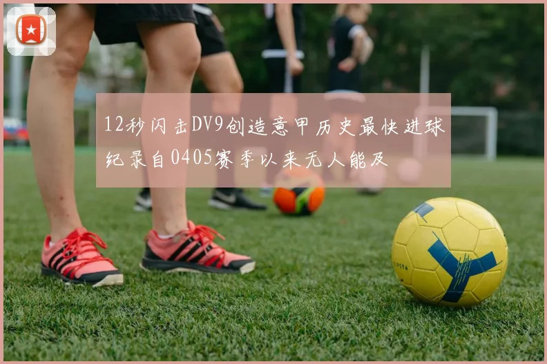 12秒闪击DV9创造意甲历史最快进球纪录自0405赛季以来无人能及
