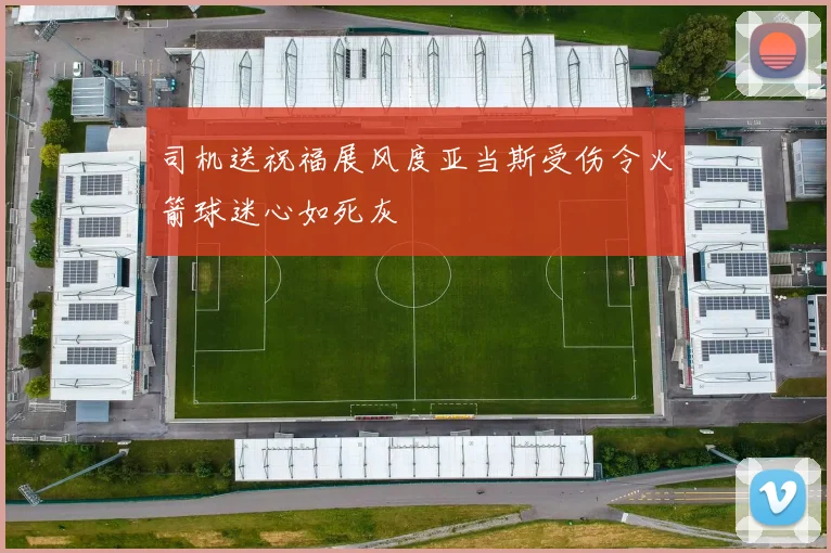 司机送祝福展风度亚当斯受伤令火箭球迷心如死灰