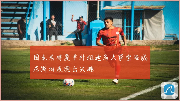 国米或将夏季外租迪乌夫萨索洛威尼斯均表现出兴趣