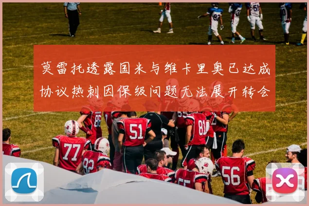 莫雷托透露国米与维卡里奥已达成协议热刺因保级问题无法展开转会谈判
